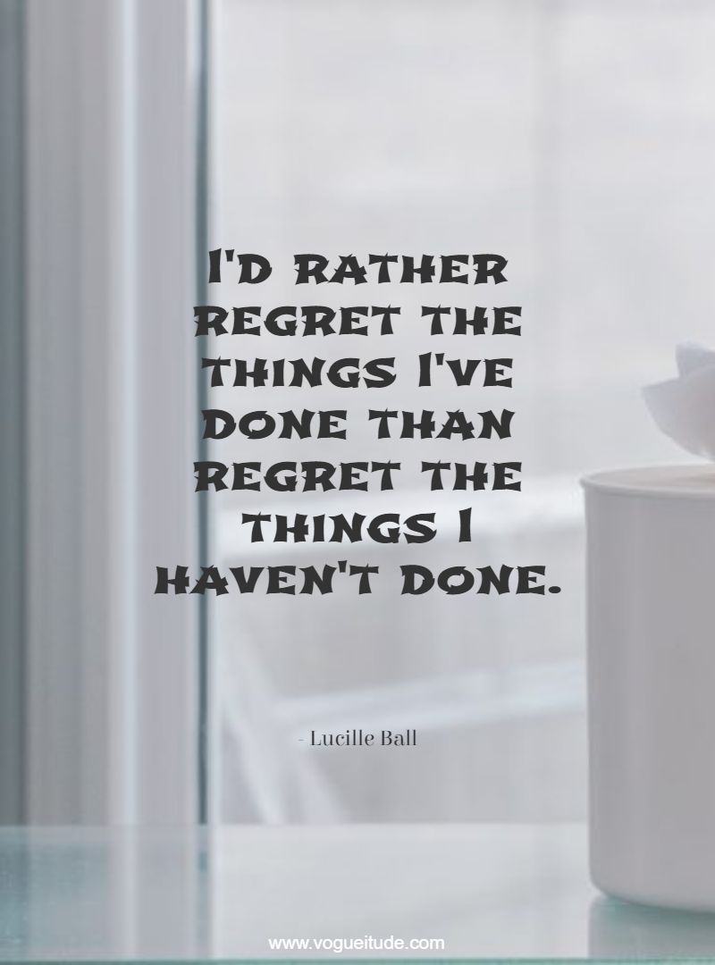 I'd rather regret the things I've done than regret the things I haven't done.