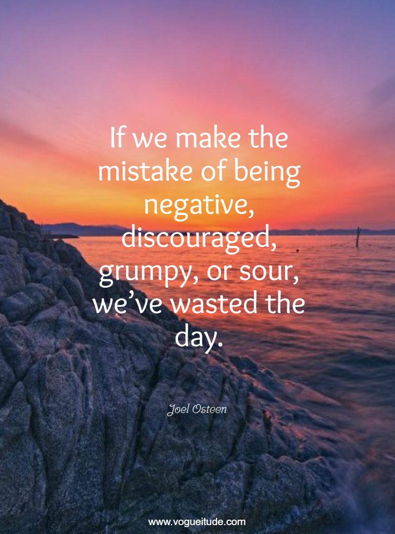 If we make the mistake of being negative, discouraged, grumpy, or sour, we’ve wasted the day.