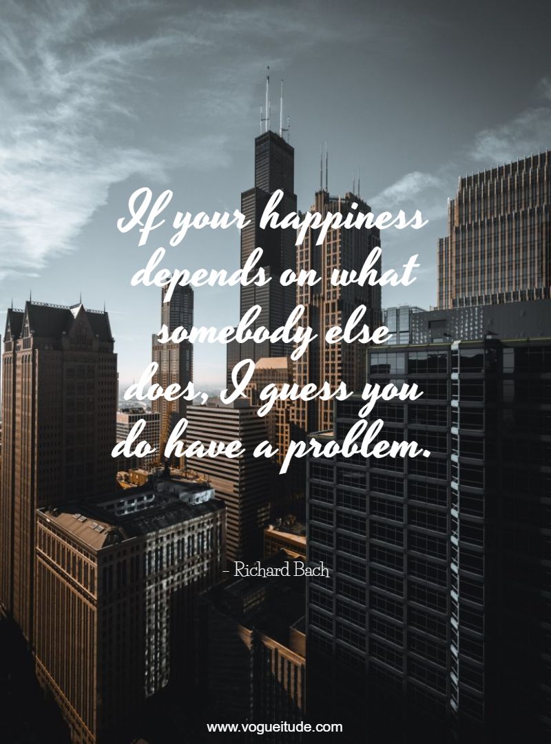 If your happiness depends on what somebody else does, I guess you do have a problem.