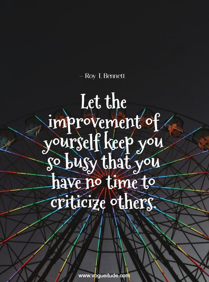 Let the improvement of yourself keep you so busy that you have no time to criticize others.