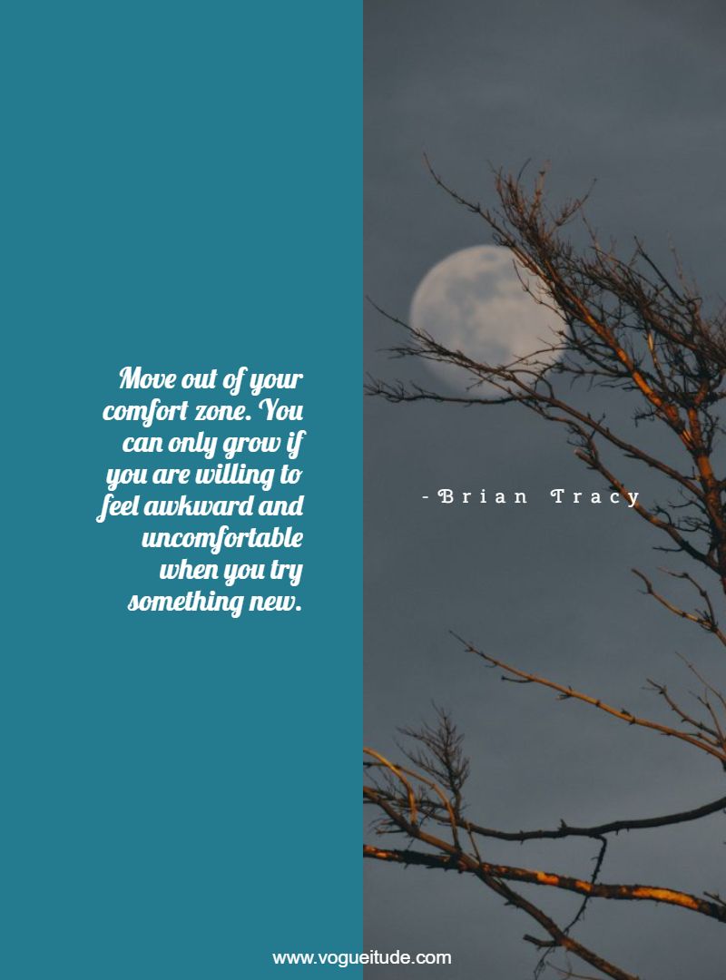 Move out of your comfort zone. You can only grow if you are willing to feel awkward and uncomfortable when you try something new.