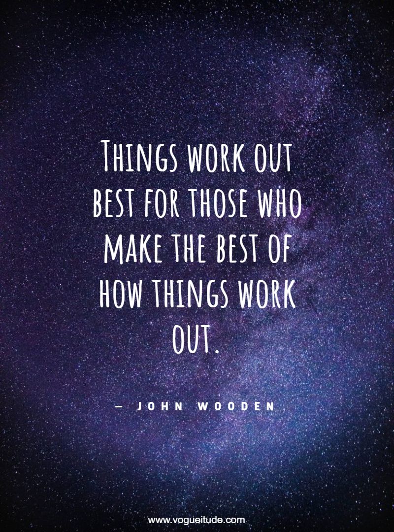 Things work out best for those who make the best of how things work out.